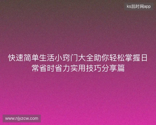 快速简单生活小窍门大全助你轻松掌握日常省时省力实用技巧分享篇